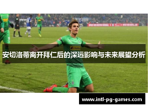 安切洛蒂离开拜仁后的深远影响与未来展望分析 安切洛蒂离开拜仁后的深远影响与未来展望分析