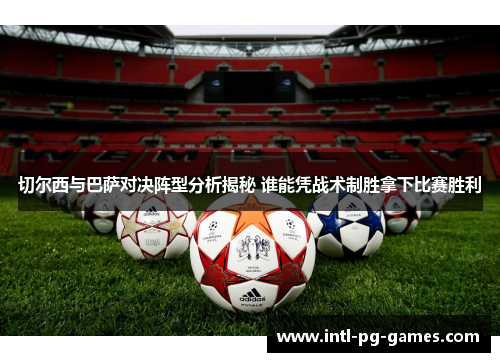 切尔西与巴萨对决阵型分析揭秘 谁能凭战术制胜拿下比赛胜利