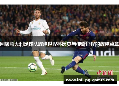 回顾意大利足球队辉煌世界杯历史与传奇征程的辉煌篇章