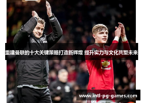 重建曼联的十大关键策略打造新辉煌 提升实力与文化共塑未来