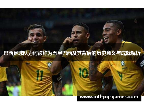 巴西足球队为何被称为五星巴西及其背后的历史意义与成就解析