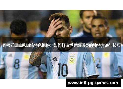 阿根廷国家队训练特色揭秘：如何打造世界级球员的独特方法与技巧