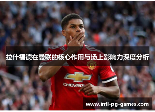 拉什福德在曼联的核心作用与场上影响力深度分析 拉什福德在曼联的核心作用与场上影响力深度分析