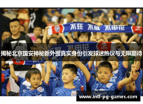 揭秘北京国安神秘新外援真实身份引发球迷热议与无限期待 揭秘北京国安神秘新外援真实身份引发球迷热议与无限期待