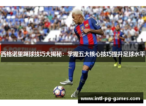 西格诺里踢球技巧大揭秘:掌握五大核心技巧提升足球水平 西格诺里踢球技巧大揭秘:掌握五大核心技巧提升足球水平