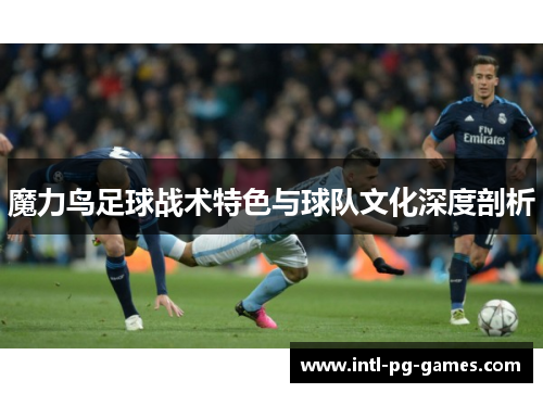 魔力鸟足球战术特色与球队文化深度剖析