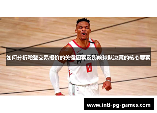如何分析哈登交易报价的关键因素及影响球队决策的核心要素