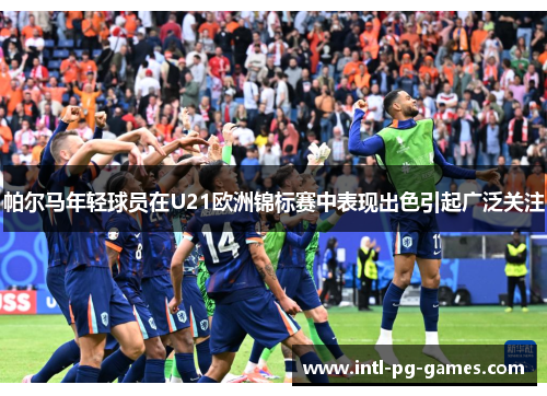 帕尔马年轻球员在U21欧洲锦标赛中表现出色引起广泛关注