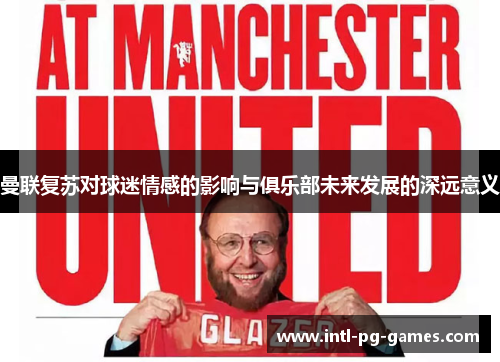 曼联复苏对球迷情感的影响与俱乐部未来发展的深远意义