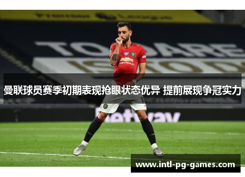 曼联球员赛季初期表现抢眼状态优异 提前展现争冠实力