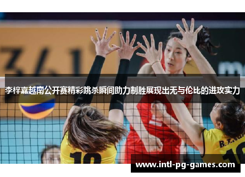 李梓嘉越南公开赛精彩跳杀瞬间助力制胜展现出无与伦比的进攻实力