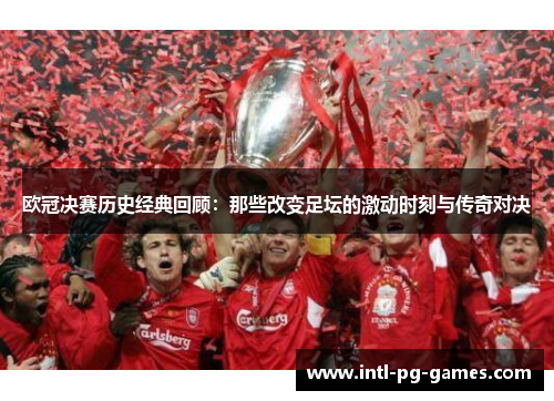 欧冠决赛历史经典回顾：那些改变足坛的激动时刻与传奇对决