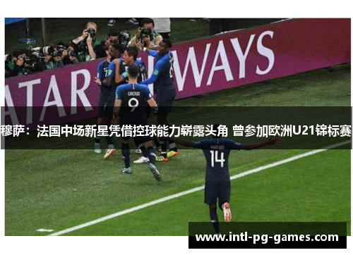 穆萨：法国中场新星凭借控球能力崭露头角 曾参加欧洲U21锦标赛