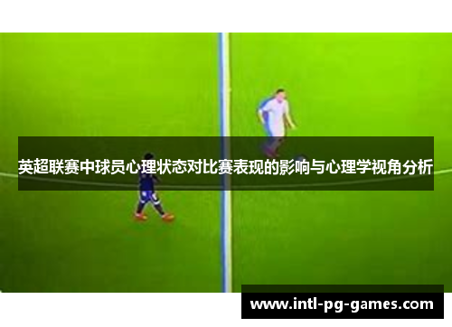 英超联赛中球员心理状态对比赛表现的影响与心理学视角分析 英超联赛中球员心理状态对比赛表现的影响与心理学视角分析