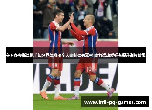 莱万多夫斯基携手知名品牌推出个人定制健身器材 助力运动爱好者提升训练效果