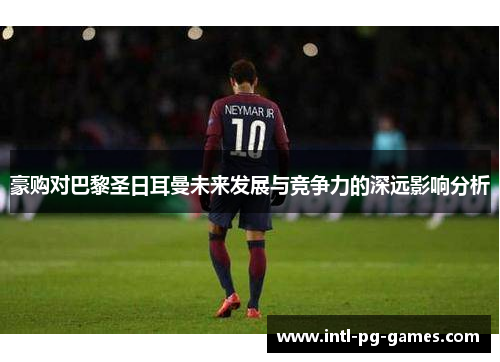 豪购对巴黎圣日耳曼未来发展与竞争力的深远影响分析