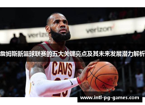 詹姆斯新篮球联赛的五大关键亮点及其未来发展潜力解析