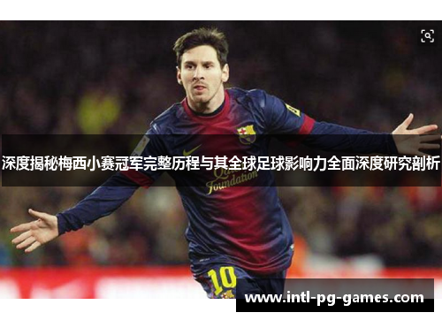 深度揭秘梅西小赛冠军完整历程与其全球足球影响力全面深度研究剖析