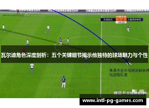 瓦尔迪角色深度剖析:五个关键细节揭示他独特的球场魅力与个性 瓦尔迪角色深度剖析:五个关键细节揭示他独特的球场魅力与个性