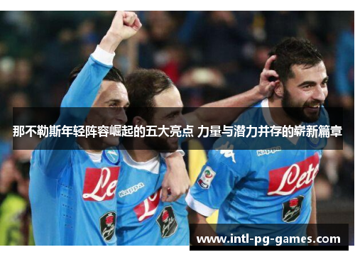 那不勒斯年轻阵容崛起的五大亮点 力量与潜力并存的崭新篇章 那不勒斯年轻阵容崛起的五大亮点 力量与潜力并存的崭新篇章