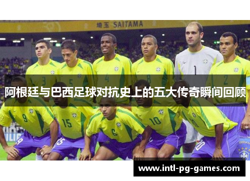 阿根廷与巴西足球对抗史上的五大传奇瞬间回顾