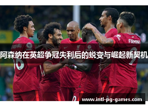 阿森纳在英超争冠失利后的蜕变与崛起新契机