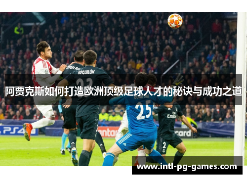 阿贾克斯如何打造欧洲顶级足球人才的秘诀与成功之道
