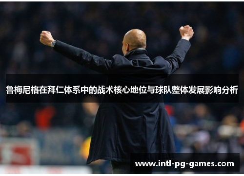 鲁梅尼格在拜仁体系中的战术核心地位与球队整体发展影响分析 鲁梅尼格在拜仁体系中的战术核心地位与球队整体发展影响分析