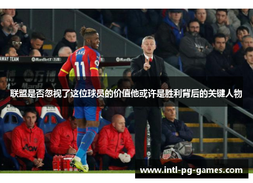联盟是否忽视了这位球员的价值他或许是胜利背后的关键人物 联盟是否忽视了这位球员的价值他或许是胜利背后的关键人物
