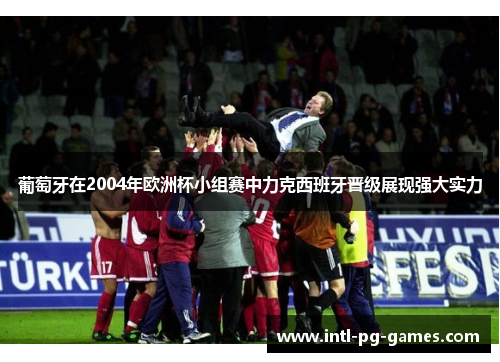葡萄牙在2004年欧洲杯小组赛中力克西班牙晋级展现强大实力 葡萄牙在2004年欧洲杯小组赛中力克西班牙晋级展现强大实力