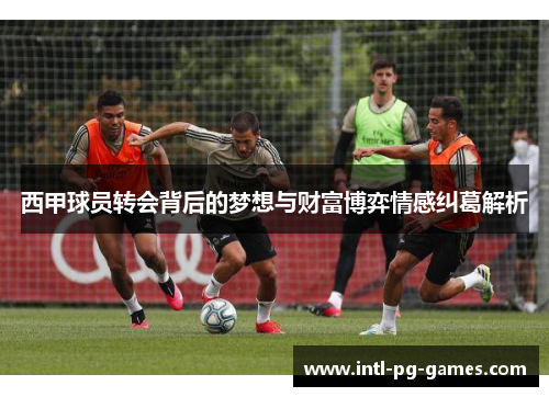 西甲球员转会背后的梦想与财富博弈情感纠葛解析
