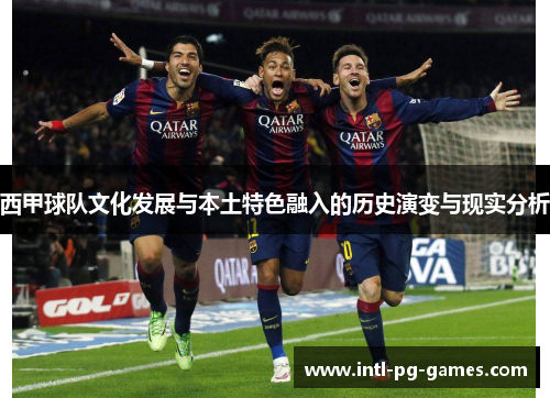 西甲球队文化发展与本土特色融入的历史演变与现实分析