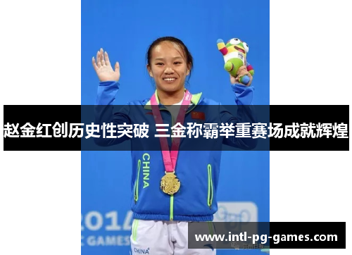 赵金红创历史性突破 三金称霸举重赛场成就辉煌 赵金红创历史性突破 三金称霸举重赛场成就辉煌