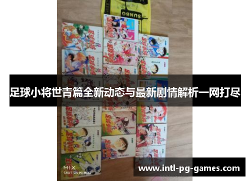 足球小将世青篇全新动态与最新剧情解析一网打尽