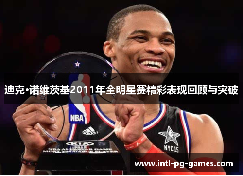 迪克·诺维茨基2011年全明星赛精彩表现回顾与突破