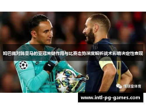 姆巴佩对阵皇马的亚冠关键作用与比赛走势深度解析战术影响决定性表现