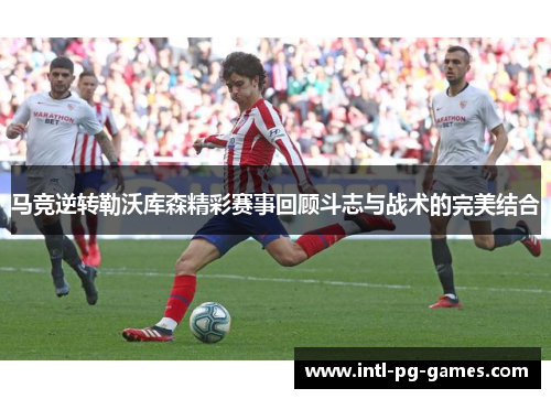 马竞逆转勒沃库森精彩赛事回顾斗志与战术的完美结合