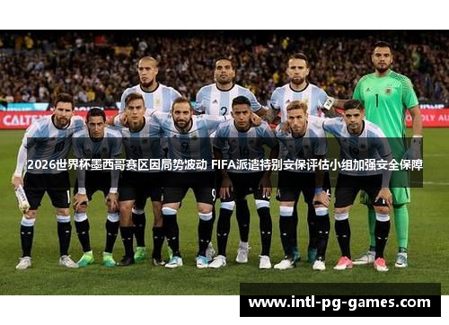 2026世界杯墨西哥赛区因局势波动 FIFA派遣特别安保评估小组加强安全保障