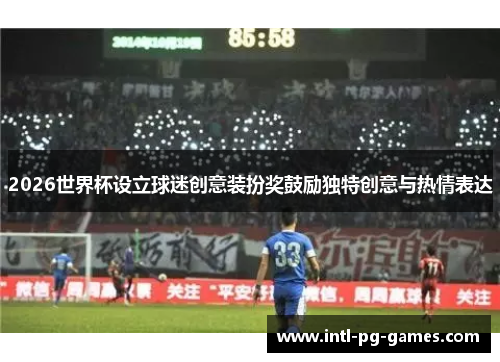 2026世界杯设立球迷创意装扮奖鼓励独特创意与热情表达